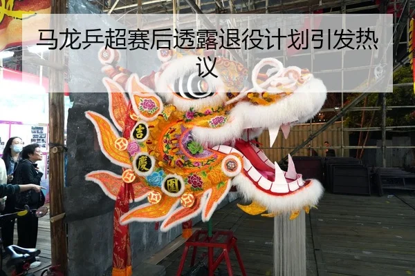 马龙乒超赛后透露退役计划引发热议